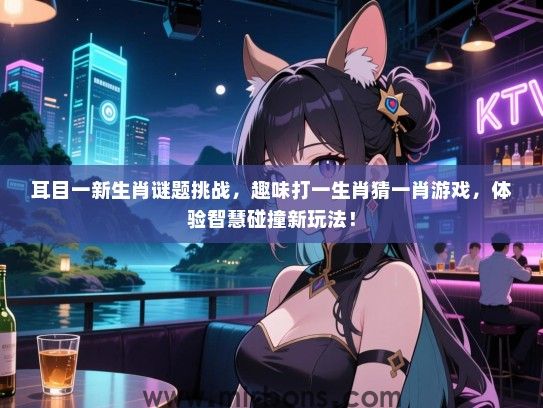 耳目一新生肖谜题挑战,趣味打一生肖猜一肖游戏,体验智慧碰撞新玩法! 耳目一新生肖谜题挑战,趣味打一生肖猜一肖游戏,体验智慧碰撞新玩法!