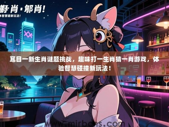 耳目一新生肖谜题挑战,趣味打一生肖猜一肖游戏,体验智慧碰撞新玩法! 耳目一新生肖谜题挑战,趣味打一生肖猜一肖游戏,体验智慧碰撞新玩法!