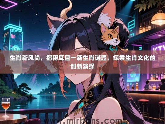 生肖新风尚,揭秘耳目一新生肖谜题,探索生肖文化的创新演绎 生肖新风尚,揭秘耳目一新生肖谜题,探索生肖文化的创新演绎