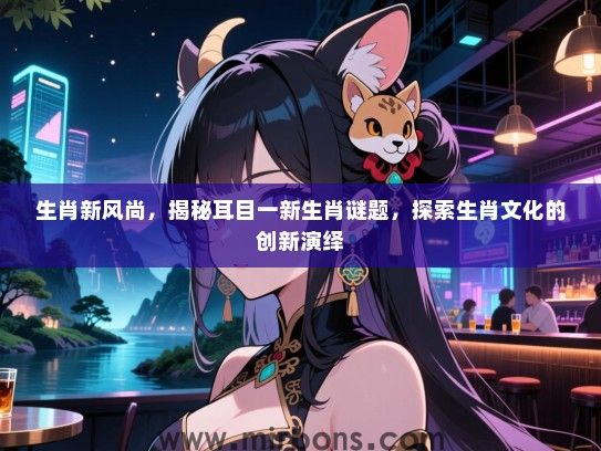 生肖新风尚,揭秘耳目一新生肖谜题,探索生肖文化的创新演绎 生肖新风尚,揭秘耳目一新生肖谜题,探索生肖文化的创新演绎