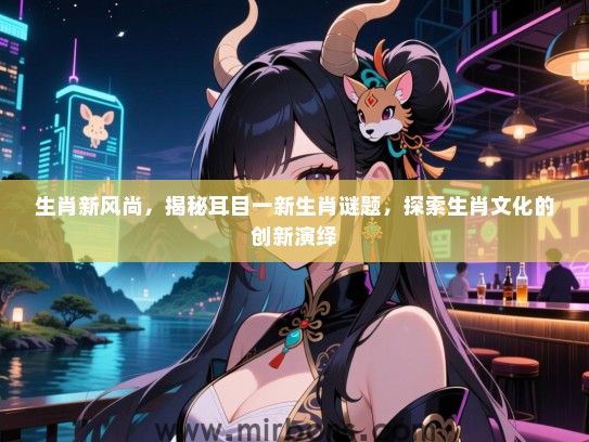 生肖新风尚,揭秘耳目一新生肖谜题,探索生肖文化的创新演绎 生肖新风尚,揭秘耳目一新生肖谜题,探索生肖文化的创新演绎