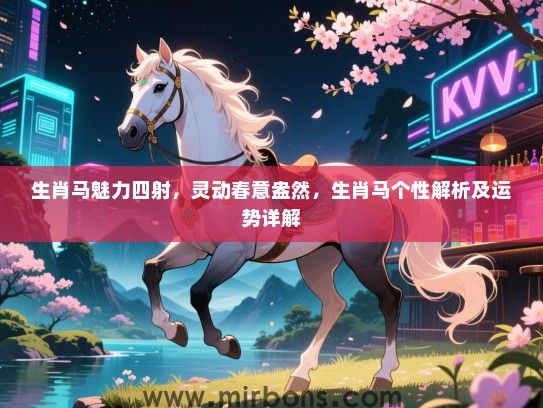 生肖马魅力四射,灵动春意盎然,生肖马个性解析及运势详解 生肖马魅力四射,灵动春意盎然,生肖马个性解析及运势详解