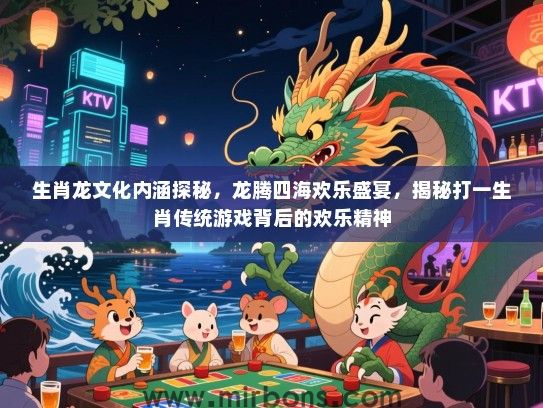 生肖龙文化内涵探秘,龙腾四海欢乐盛宴,揭秘打一生肖传统游戏背后的欢乐精神 生肖龙文化内涵探秘,龙腾四海欢乐盛宴,揭秘打一生肖传统游戏背后的欢乐精神
