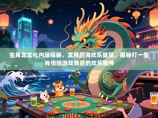 生肖龙文化内涵探秘,龙腾四海欢乐盛宴,揭秘打一生肖传统游戏背后的欢乐精神 生肖龙文化内涵探秘,龙腾四海欢乐盛宴,揭秘打一生肖传统游戏背后的欢乐精神