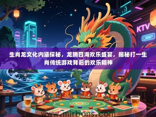 生肖龙文化内涵探秘,龙腾四海欢乐盛宴,揭秘打一生肖传统游戏背后的欢乐精神 生肖龙文化内涵探秘,龙腾四海欢乐盛宴,揭秘打一生肖传统游戏背后的欢乐精神