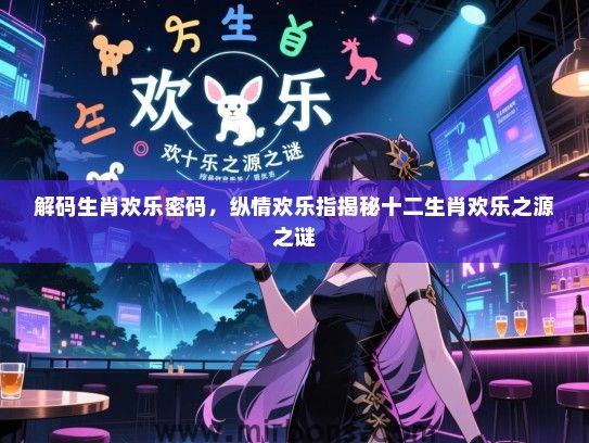 解码生肖欢乐密码,纵情欢乐指揭秘十二生肖欢乐之源之谜 解码生肖欢乐密码,纵情欢乐指揭秘十二生肖欢乐之源之谜