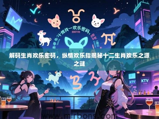 解码生肖欢乐密码,纵情欢乐指揭秘十二生肖欢乐之源之谜 解码生肖欢乐密码,纵情欢乐指揭秘十二生肖欢乐之源之谜