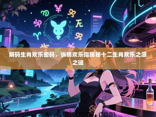 解码生肖欢乐密码,纵情欢乐指揭秘十二生肖欢乐之源之谜 解码生肖欢乐密码,纵情欢乐指揭秘十二生肖欢乐之源之谜