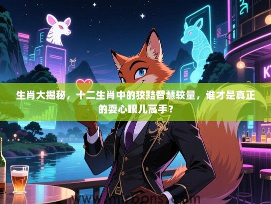 生肖大揭秘,十二生肖中的狡黠智慧较量,谁才是真正的耍心眼儿高手? 生肖大揭秘,十二生肖中的狡黠智慧较量,谁才是真正的耍心眼儿高手?