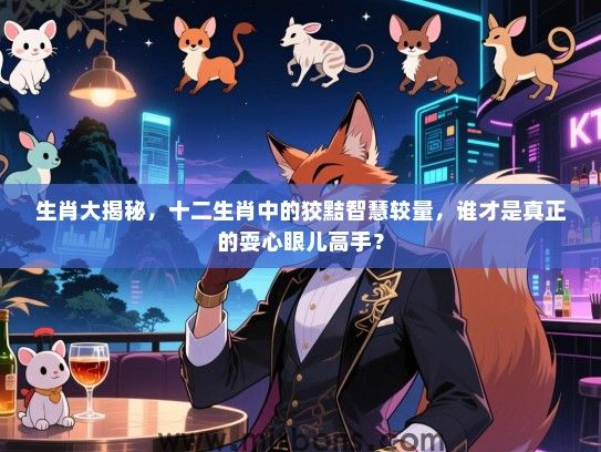 生肖大揭秘,十二生肖中的狡黠智慧较量,谁才是真正的耍心眼儿高手? 生肖大揭秘,十二生肖中的狡黠智慧较量,谁才是真正的耍心眼儿高手?