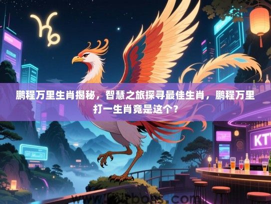 鹏程万里生肖揭秘,智慧之旅探寻最佳生肖,鹏程万里打一生肖竟是这个? 鹏程万里生肖揭秘,智慧之旅探寻最佳生肖,鹏程万里打一生肖竟是这个?