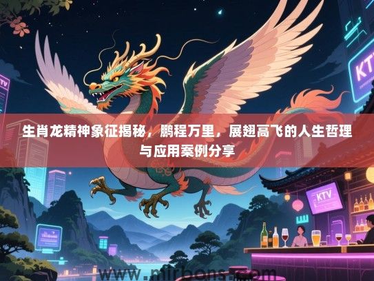 生肖龙精神象征揭秘,鹏程万里,展翅高飞的人生哲理与应用案例分享 生肖龙精神象征揭秘,鹏程万里,展翅高飞的人生哲理与应用案例分享