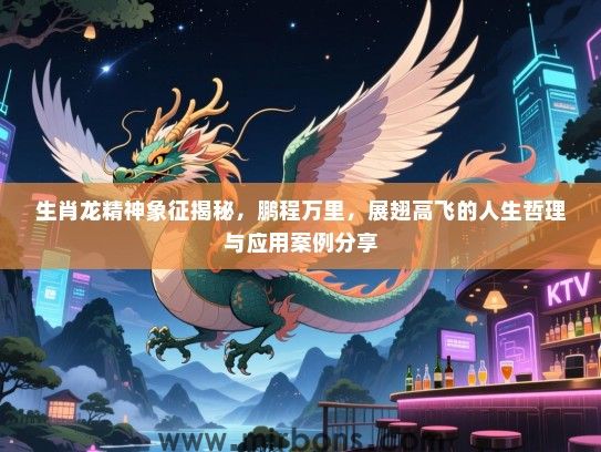 生肖龙精神象征揭秘,鹏程万里,展翅高飞的人生哲理与应用案例分享 生肖龙精神象征揭秘,鹏程万里,展翅高飞的人生哲理与应用案例分享