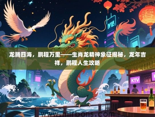 龙腾四海,鹏程万里——生肖龙精神象征揭秘,龙年吉祥,鹏程人生攻略 龙腾四海,鹏程万里——生肖龙精神象征揭秘,龙年吉祥,鹏程人生攻略