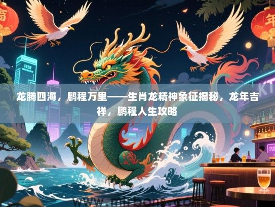 龙腾四海,鹏程万里——生肖龙精神象征揭秘,龙年吉祥,鹏程人生攻略 龙腾四海,鹏程万里——生肖龙精神象征揭秘,龙年吉祥,鹏程人生攻略