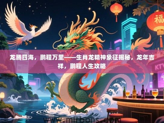 龙腾四海,鹏程万里——生肖龙精神象征揭秘,龙年吉祥,鹏程人生攻略 龙腾四海,鹏程万里——生肖龙精神象征揭秘,龙年吉祥,鹏程人生攻略