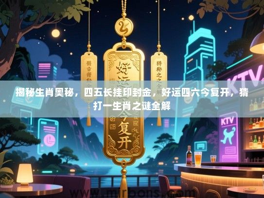 揭秘生肖奥秘,四五长挂印封金,好运四六今复开,猜打一生肖之谜全解 揭秘生肖奥秘,四五长挂印封金,好运四六今复开,猜打一生肖之谜全解