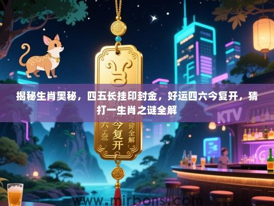 揭秘生肖奥秘,四五长挂印封金,好运四六今复开,猜打一生肖之谜全解 揭秘生肖奥秘,四五长挂印封金,好运四六今复开,猜打一生肖之谜全解