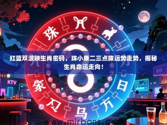 红蓝双波映生肖密码,珠小康二三点拨运势走势,揭秘生肖命运走向! 红蓝双波映生肖密码,珠小康二三点拨运势走势,揭秘生肖命运走向!