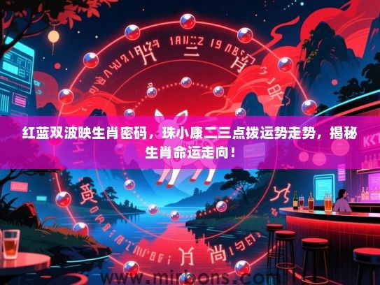 红蓝双波映生肖密码,珠小康二三点拨运势走势,揭秘生肖命运走向! 红蓝双波映生肖密码,珠小康二三点拨运势走势,揭秘生肖命运走向!