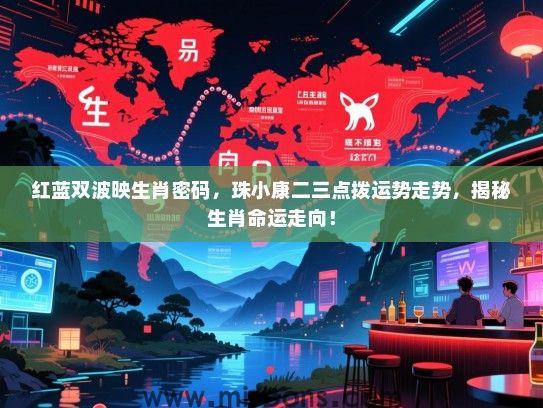 红蓝双波映生肖密码,珠小康二三点拨运势走势,揭秘生肖命运走向! 红蓝双波映生肖密码,珠小康二三点拨运势走势,揭秘生肖命运走向!