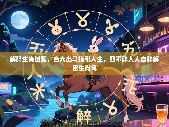 解码生肖谜题,合六出马指引人生,四不醉人人自醉解密生肖兔 解码生肖谜题,合六出马指引人生,四不醉人人自醉解密生肖兔