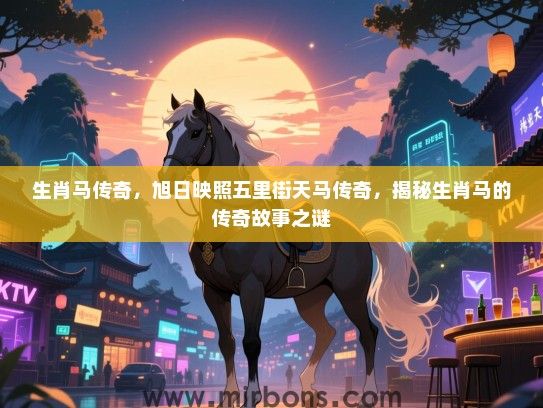 生肖马传奇,旭日映照五里街天马传奇,揭秘生肖马的传奇故事之谜 生肖马传奇,旭日映照五里街天马传奇,揭秘生肖马的传奇故事之谜