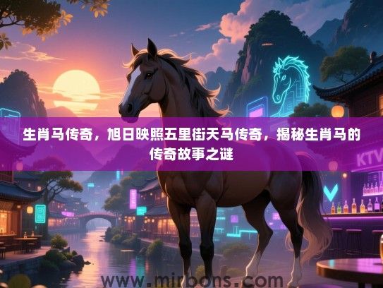 生肖马传奇,旭日映照五里街天马传奇,揭秘生肖马的传奇故事之谜 生肖马传奇,旭日映照五里街天马传奇,揭秘生肖马的传奇故事之谜