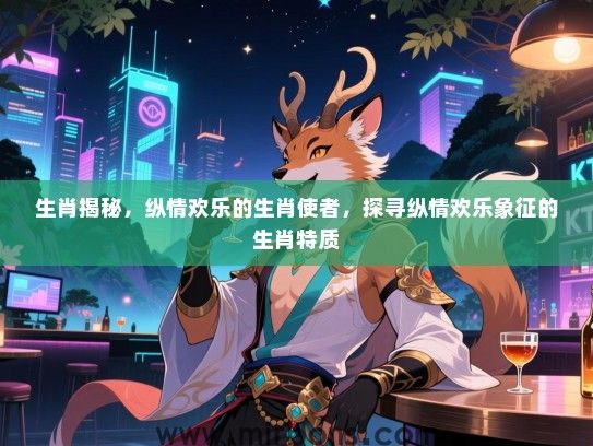 生肖揭秘,纵情欢乐的生肖使者,探寻纵情欢乐象征的生肖特质 生肖揭秘,纵情欢乐的生肖使者,探寻纵情欢乐象征的生肖特质