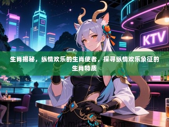 生肖揭秘,纵情欢乐的生肖使者,探寻纵情欢乐象征的生肖特质 生肖揭秘,纵情欢乐的生肖使者,探寻纵情欢乐象征的生肖特质