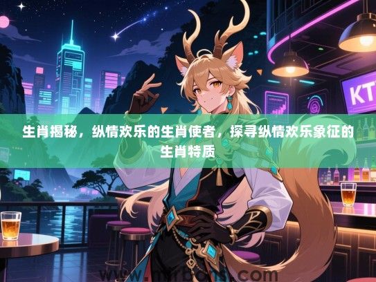 生肖揭秘,纵情欢乐的生肖使者,探寻纵情欢乐象征的生肖特质 生肖揭秘,纵情欢乐的生肖使者,探寻纵情欢乐象征的生肖特质