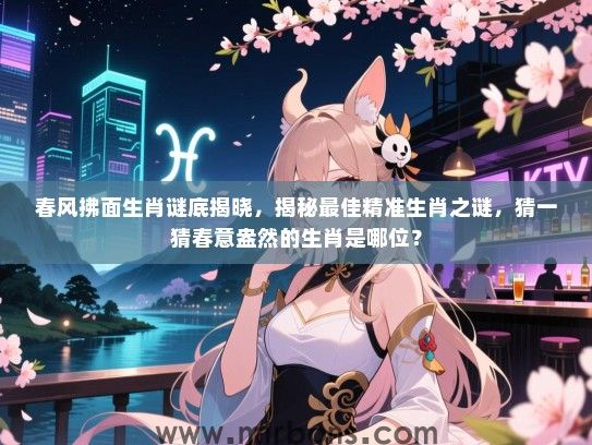 春风拂面生肖谜底揭晓,揭秘最佳精准生肖之谜,猜一猜春意盎然的生肖是哪位? 春风拂面生肖谜底揭晓,揭秘最佳精准生肖之谜,猜一猜春意盎然的生肖是哪位?