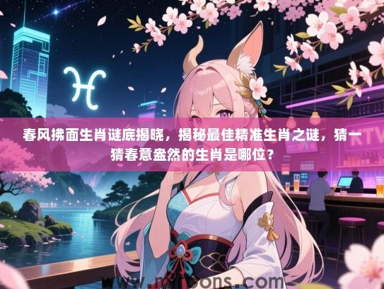 春风拂面生肖谜底揭晓,揭秘最佳精准生肖之谜,猜一猜春意盎然的生肖是哪位? 春风拂面生肖谜底揭晓,揭秘最佳精准生肖之谜,猜一猜春意盎然的生肖是哪位?