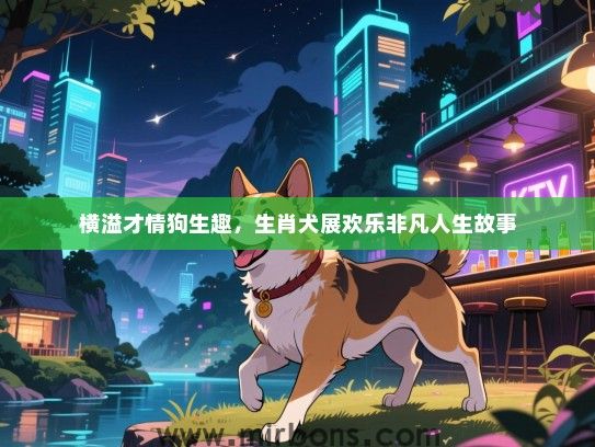 横溢才情狗生趣,生肖犬展欢乐非凡人生故事 横溢才情狗生趣,生肖犬展欢乐非凡人生故事