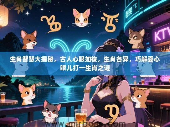 生肖智慧大揭秘,古人心眼如梭,生肖各异,巧解耍心眼儿打一生肖之谜 生肖智慧大揭秘,古人心眼如梭,生肖各异,巧解耍心眼儿打一生肖之谜