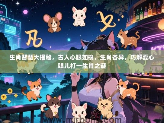 生肖智慧大揭秘,古人心眼如梭,生肖各异,巧解耍心眼儿打一生肖之谜 生肖智慧大揭秘,古人心眼如梭,生肖各异,巧解耍心眼儿打一生肖之谜