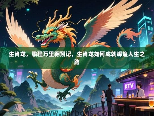 生肖龙,鹏程万里翱翔记,生肖龙如何成就辉煌人生之路 生肖龙,鹏程万里翱翔记,生肖龙如何成就辉煌人生之路