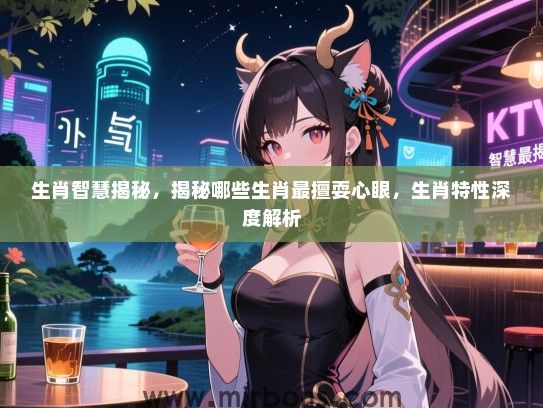 生肖智慧揭秘,揭秘哪些生肖最擅耍心眼,生肖特性深度解析 生肖智慧揭秘,揭秘哪些生肖最擅耍心眼,生肖特性深度解析