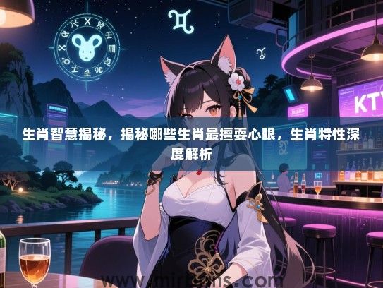 生肖智慧揭秘,揭秘哪些生肖最擅耍心眼,生肖特性深度解析 生肖智慧揭秘,揭秘哪些生肖最擅耍心眼,生肖特性深度解析