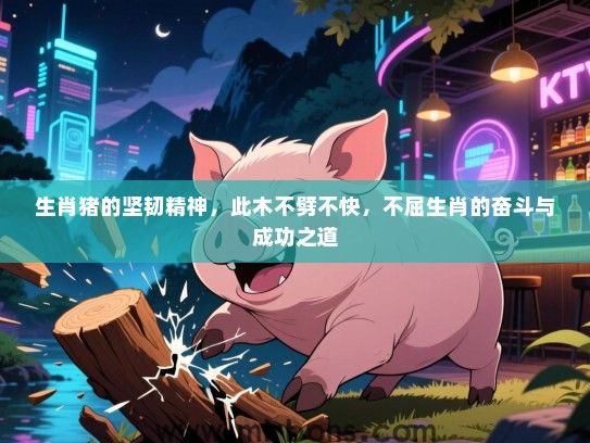 生肖猪的坚韧精神,此木不劈不快,不屈生肖的奋斗与成功之道 生肖猪的坚韧精神,此木不劈不快,不屈生肖的奋斗与成功之道