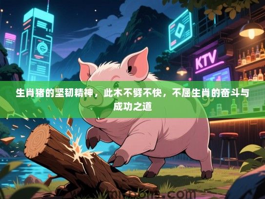 生肖猪的坚韧精神,此木不劈不快,不屈生肖的奋斗与成功之道 生肖猪的坚韧精神,此木不劈不快,不屈生肖的奋斗与成功之道