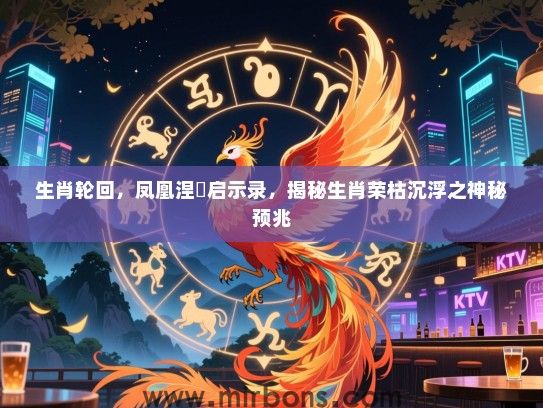 生肖轮回,凤凰涅槃启示录,揭秘生肖荣枯沉浮之神秘预兆 生肖轮回,凤凰涅槃启示录,揭秘生肖荣枯沉浮之神秘预兆