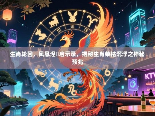 生肖轮回,凤凰涅槃启示录,揭秘生肖荣枯沉浮之神秘预兆 生肖轮回,凤凰涅槃启示录,揭秘生肖荣枯沉浮之神秘预兆