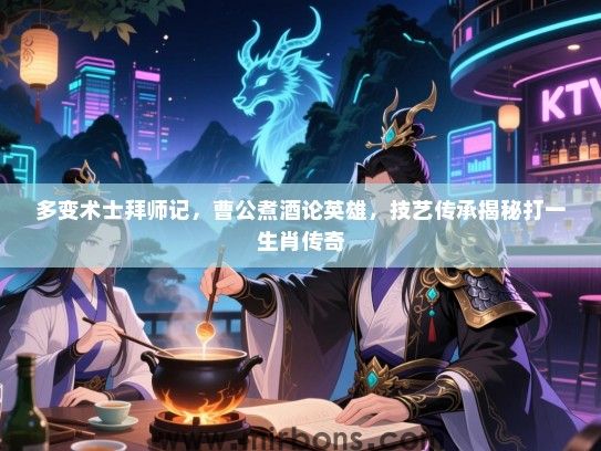 多变术士拜师记,曹公煮酒论英雄,技艺传承揭秘打一生肖传奇 多变术士拜师记,曹公煮酒论英雄,技艺传承揭秘打一生肖传奇