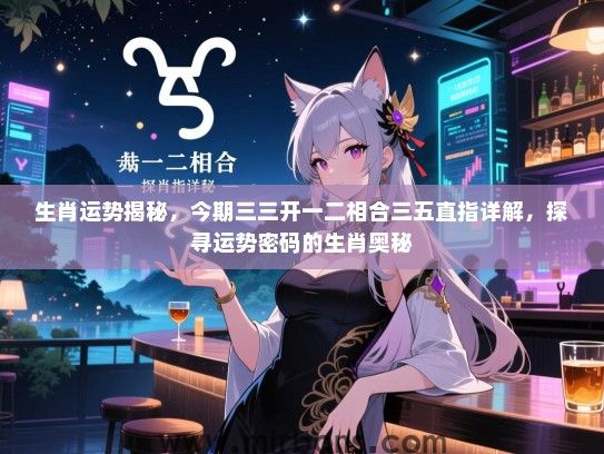 生肖运势揭秘，今期三三开一二相合三五直指详解，探寻运势密码的生肖奥秘