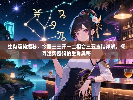 生肖运势揭秘，今期三三开一二相合三五直指详解，探寻运势密码的生肖奥秘