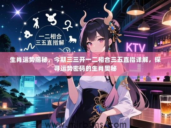 生肖运势揭秘，今期三三开一二相合三五直指详解，探寻运势密码的生肖奥秘