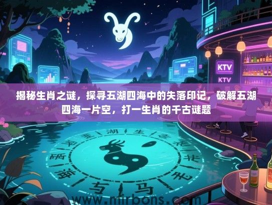 揭秘生肖之谜,探寻五湖四海中的失落印记,破解五湖四海一片空,打一生肖的千古谜题 揭秘生肖之谜,探寻五湖四海中的失落印记,破解五湖四海一片空,打一生肖的千古谜题