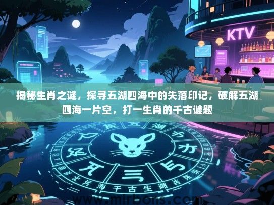 揭秘生肖之谜,探寻五湖四海中的失落印记,破解五湖四海一片空,打一生肖的千古谜题 揭秘生肖之谜,探寻五湖四海中的失落印记,破解五湖四海一片空,打一生肖的千古谜题