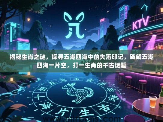 揭秘生肖之谜,探寻五湖四海中的失落印记,破解五湖四海一片空,打一生肖的千古谜题 揭秘生肖之谜,探寻五湖四海中的失落印记,破解五湖四海一片空,打一生肖的千古谜题